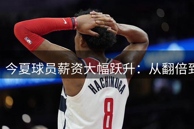 今夏球员薪资大幅跃升：从翻倍到暴涨多倍