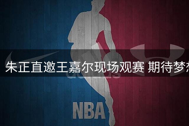 朱正直邀王嘉尔现场观赛 期待梦想成真